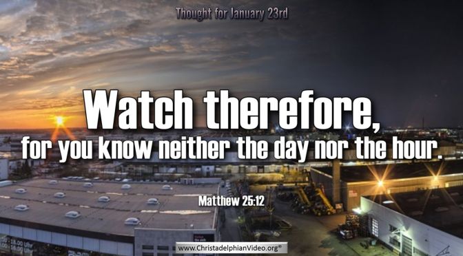 Daily Readings & Thought for January 23rd. "YOU KNOW NEITHER THE DAY, NOR THE HOUR"