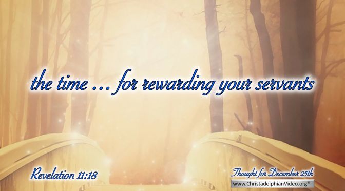 Daily Readings & Thought for December 25th. “THE TIME … FOR REWARDING YOUR SERVANTS”   