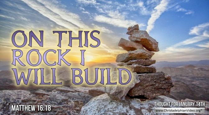 Thought for January 14th. “ON THIS ROCK I WILL BUILD …”