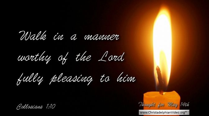 Daily Readings & Thought for May 14th. “ … FULLY PLEASING TO HIM”      