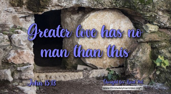 Daily Readings & Thought for April 21st. "GREATER LOVE HAS NO MAN THAN THIS"
