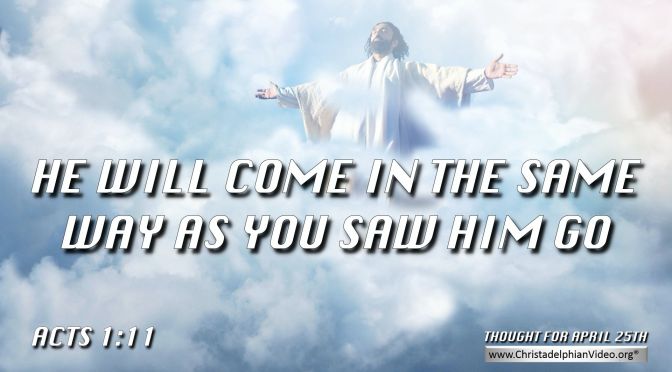 Daily Readings & Thought for April 25th. "JESUS ... WILL COME IN THE SAME WAY AS YOU SAW HIM GO"